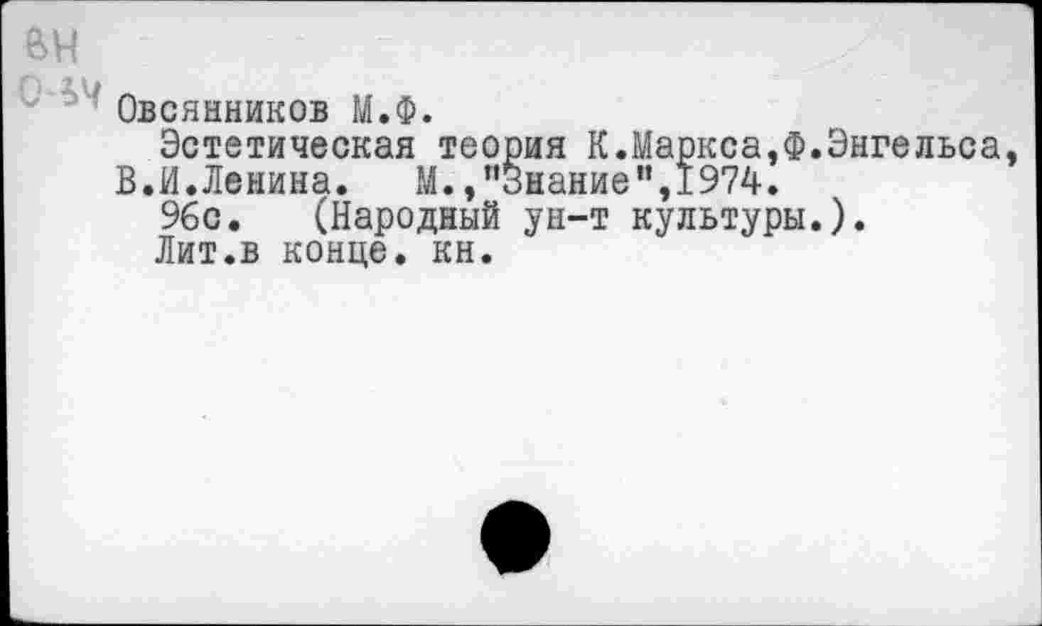 ﻿
Овсянников М.Ф.
Эстетическая теория К.Маркса,Ф.Энгельса, В.И.Ленина. М.»“Знание",1974.
96с. (Народный ун-т культуры.).
Лит.в конце, кн.